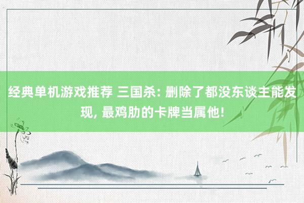 经典单机游戏推荐 三国杀: 删除了都没东谈主能发现, 最鸡肋的卡牌当属他!