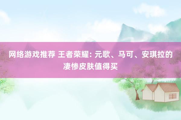 网络游戏推荐 王者荣耀: 元歌、马可、安琪拉的凄惨皮肤值得买