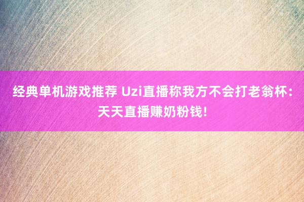 经典单机游戏推荐 Uzi直播称我方不会打老翁杯：天天直播赚奶粉钱!