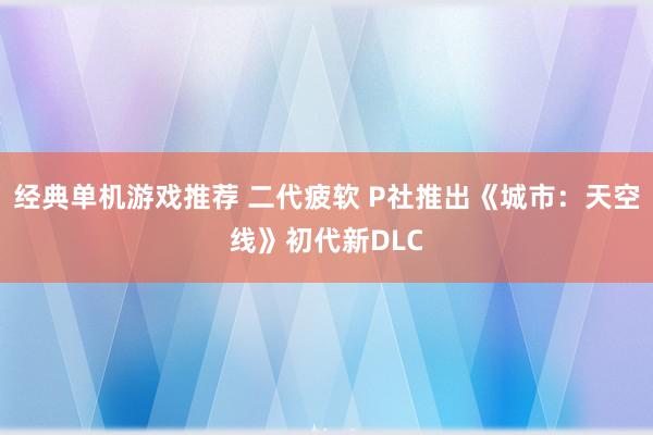 经典单机游戏推荐 二代疲软 P社推出《城市：天空线》初代新DLC