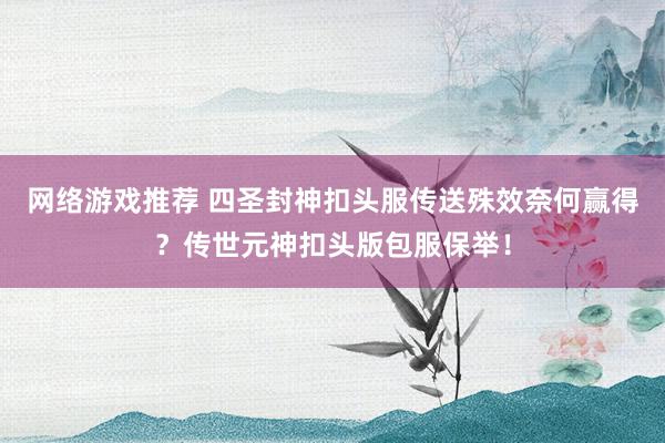 网络游戏推荐 四圣封神扣头服传送殊效奈何赢得？传世元神扣头版包服保举！