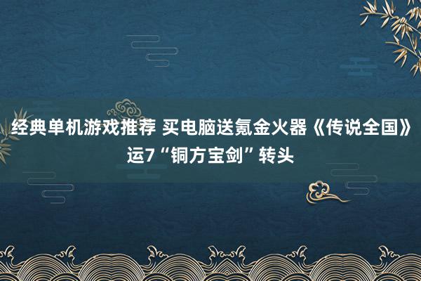 经典单机游戏推荐 买电脑送氪金火器《传说全国》运7“铜方宝剑”转头