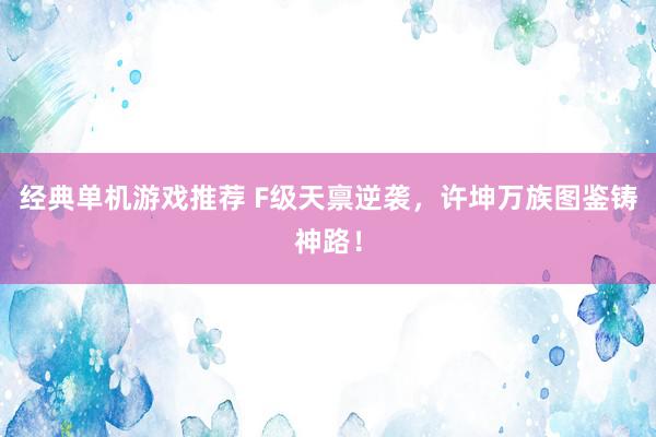 经典单机游戏推荐 F级天禀逆袭，许坤万族图鉴铸神路！