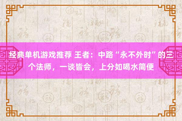 经典单机游戏推荐 王者：中路“永不外时”的三个法师，一谈皆会，上分如喝水简便