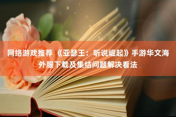 网络游戏推荐 《亚瑟王：听说崛起》手游华文海外服下载及集结问题解决看法