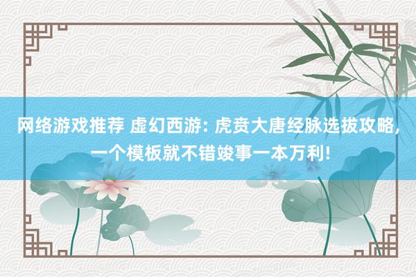 网络游戏推荐 虚幻西游: 虎贲大唐经脉选拔攻略, 一个模板就不错竣事一本万利!