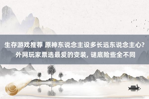 生存游戏推荐 原神东说念主设多长远东说念主心? 外网玩家票选最爱的变装, 谜底险些全不同