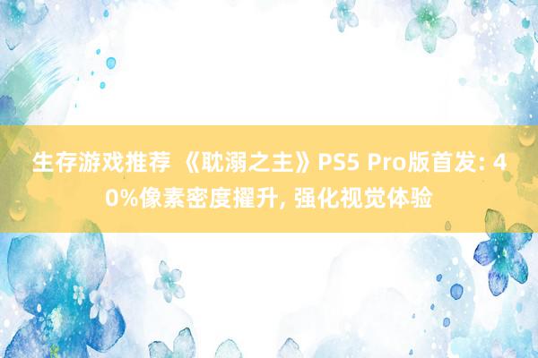 生存游戏推荐 《耽溺之主》PS5 Pro版首发: 40%像素密度擢升, 强化视觉体验