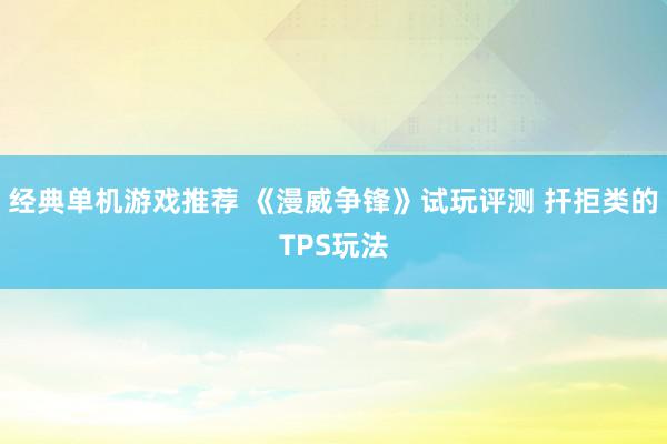 经典单机游戏推荐 《漫威争锋》试玩评测 扞拒类的TPS玩法