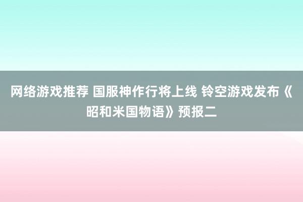 网络游戏推荐 国服神作行将上线 铃空游戏发布《昭和米国物语》预报二