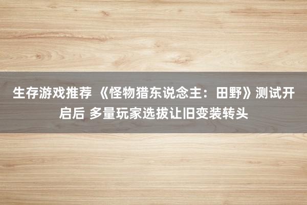 生存游戏推荐 《怪物猎东说念主：田野》测试开启后 多量玩家选拔让旧变装转头