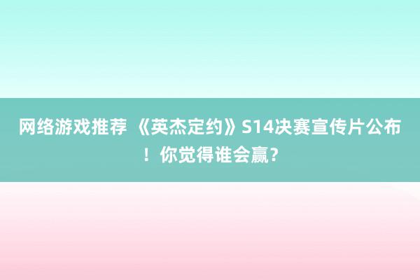 网络游戏推荐 《英杰定约》S14决赛宣传片公布！你觉得谁会赢？