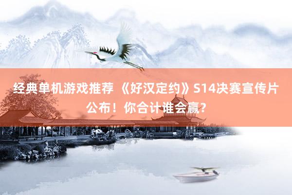 经典单机游戏推荐 《好汉定约》S14决赛宣传片公布！你合计谁会赢？