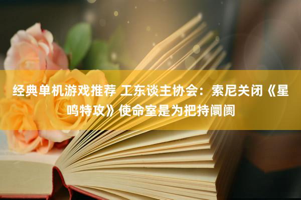 经典单机游戏推荐 工东谈主协会：索尼关闭《星鸣特攻》使命室是为把持阛阓