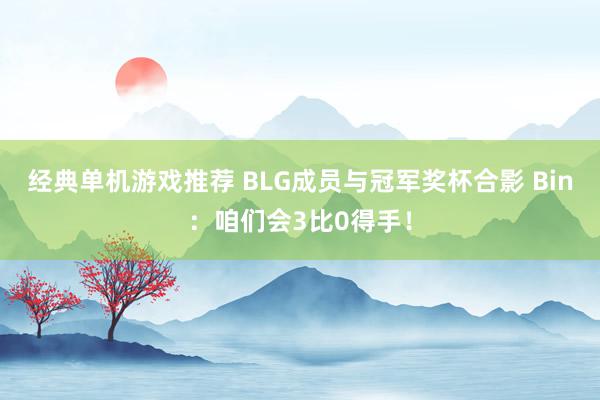 经典单机游戏推荐 BLG成员与冠军奖杯合影 Bin：咱们会3比0得手！