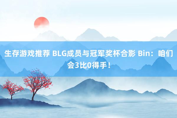 生存游戏推荐 BLG成员与冠军奖杯合影 Bin：咱们会3比0得手！