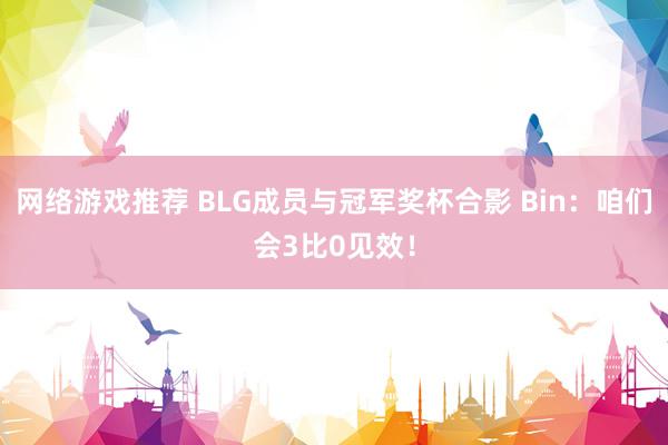 网络游戏推荐 BLG成员与冠军奖杯合影 Bin：咱们会3比0见效！