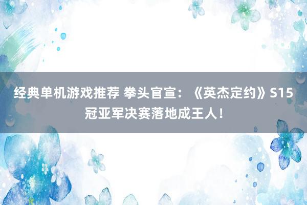 经典单机游戏推荐 拳头官宣：《英杰定约》S15冠亚军决赛落地成王人！