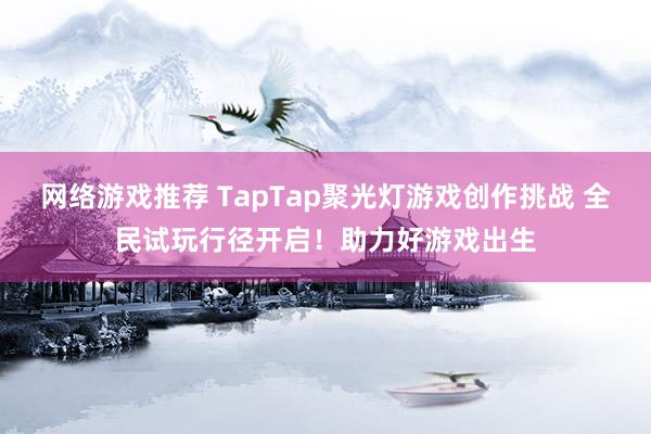 网络游戏推荐 TapTap聚光灯游戏创作挑战 全民试玩行径开启！助力好游戏出生