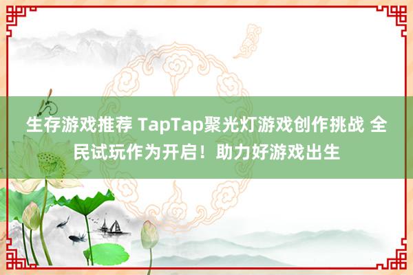 生存游戏推荐 TapTap聚光灯游戏创作挑战 全民试玩作为开启！助力好游戏出生