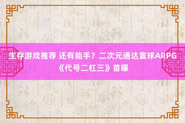 生存游戏推荐 还有能手？二次元通达寰球ARPG《代号二杠三》首曝