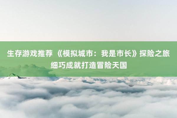 生存游戏推荐 《模拟城市：我是市长》探险之旅细巧成就打造冒险天国