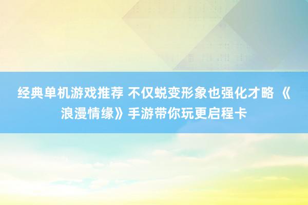 经典单机游戏推荐 不仅蜕变形象也强化才略 《浪漫情缘》手游带你玩更启程卡