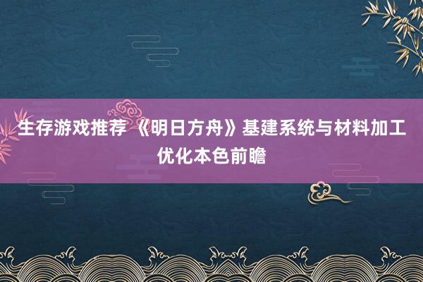 生存游戏推荐 《明日方舟》基建系统与材料加工优化本色前瞻