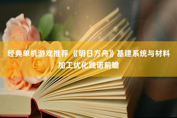 经典单机游戏推荐 《明日方舟》基建系统与材料加工优化践诺前瞻