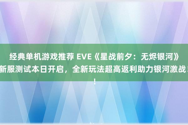 经典单机游戏推荐 EVE《星战前夕：无烬银河》新服测试本日开启，全新玩法超高返利助力银河激战！