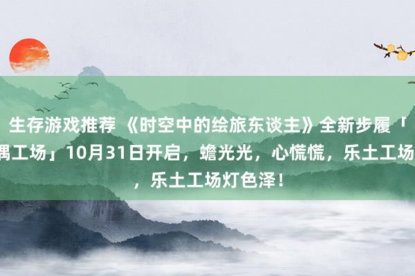 生存游戏推荐 《时空中的绘旅东谈主》全新步履「心慌玩偶工场」10月31日开启，蟾光光，心慌慌，乐土工场灯色泽！