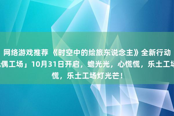 网络游戏推荐 《时空中的绘旅东说念主》全新行动「心慌玩偶工场」10月31日开启，蟾光光，心慌慌，乐土工场灯光芒！