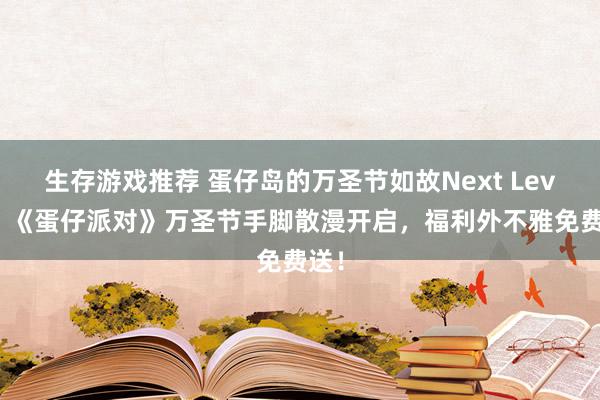 生存游戏推荐 蛋仔岛的万圣节如故Next Level！《蛋仔派对》万圣节手脚散漫开启，福利外不雅免费送！