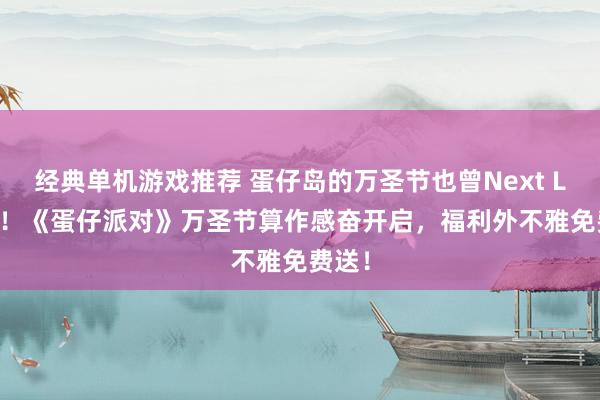 经典单机游戏推荐 蛋仔岛的万圣节也曾Next Level！《蛋仔派对》万圣节算作感奋开启，福利外不雅免费送！