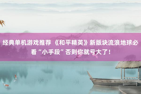 经典单机游戏推荐 《和平精英》新版块流浪地球必看“小手段”否则你就亏大了！