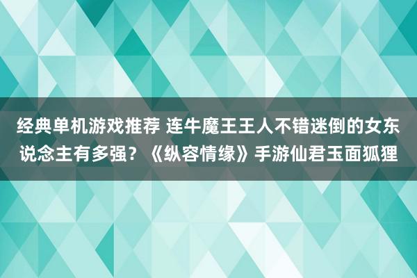 经典单机游戏推荐 连牛魔王王人不错迷倒的女东说念主有多强？《纵容情缘》手游仙君玉面狐狸