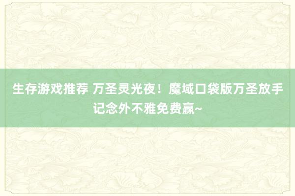 生存游戏推荐 万圣灵光夜！魔域口袋版万圣放手记念外不雅免费赢~