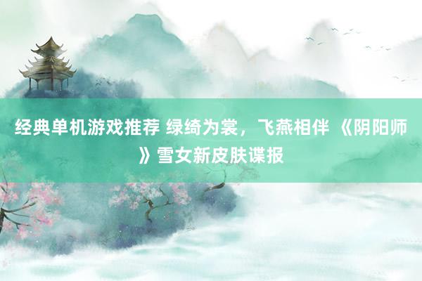 经典单机游戏推荐 绿绮为裳，飞燕相伴 《阴阳师》雪女新皮肤谍报