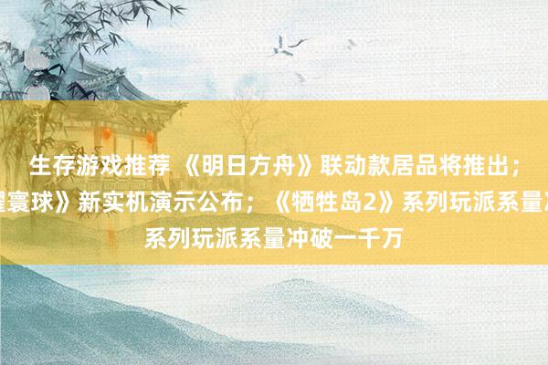 生存游戏推荐 《明日方舟》联动款居品将推出；《王者荣耀寰球》新实机演示公布；《牺牲岛2》系列玩派系量冲破一千万