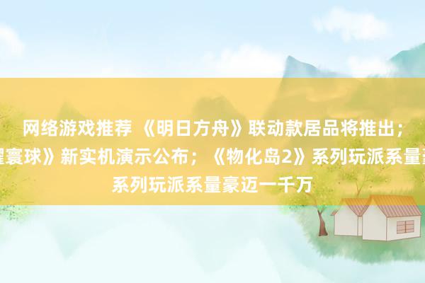 网络游戏推荐 《明日方舟》联动款居品将推出；《王者荣耀寰球》新实机演示公布；《物化岛2》系列玩派系量豪迈一千万