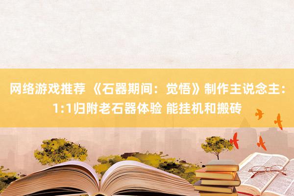 网络游戏推荐 《石器期间：觉悟》制作主说念主：1:1归附老石器体验 能挂机和搬砖