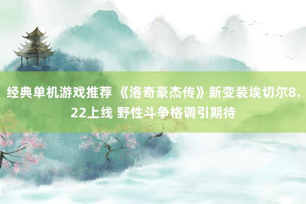 经典单机游戏推荐 《洛奇豪杰传》新变装埃切尔8.22上线 野性斗争格调引期待