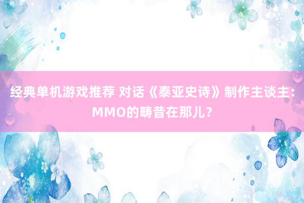 经典单机游戏推荐 对话《泰亚史诗》制作主谈主：MMO的畴昔在那儿？