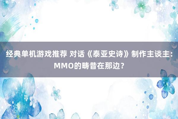 经典单机游戏推荐 对话《泰亚史诗》制作主谈主：MMO的畴昔在那边？