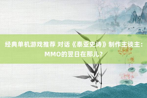 经典单机游戏推荐 对话《泰亚史诗》制作主谈主：MMO的翌日在那儿？