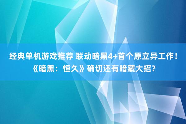 经典单机游戏推荐 联动暗黑4+首个原立异工作！《暗黑：恒久》确切还有暗藏大招？