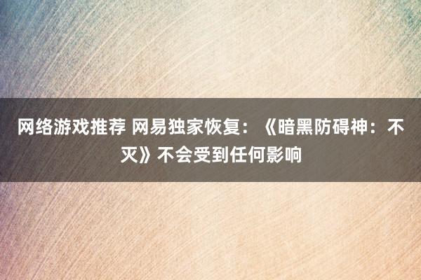 网络游戏推荐 网易独家恢复：《暗黑防碍神：不灭》不会受到任何影响