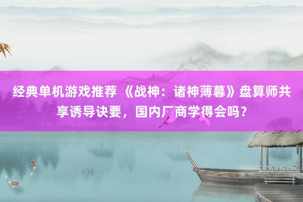 经典单机游戏推荐 《战神：诸神薄暮》盘算师共享诱导诀要，国内厂商学得会吗？