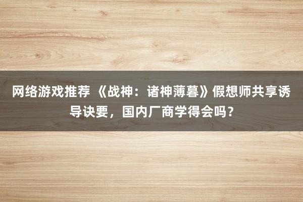 网络游戏推荐 《战神：诸神薄暮》假想师共享诱导诀要，国内厂商学得会吗？