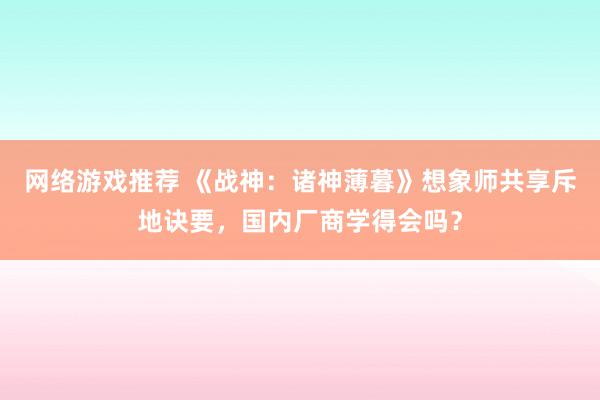 网络游戏推荐 《战神：诸神薄暮》想象师共享斥地诀要，国内厂商学得会吗？